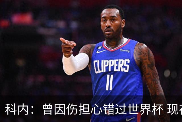 科内：曾因伤担心错过世界杯 现在只想专注世界杯不去想转会